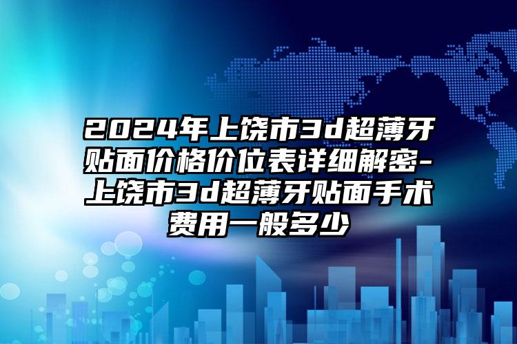 2024年上饶市3d超薄牙贴面价格价位表详细解密-上饶市3d超薄牙贴面手术费用一般多少