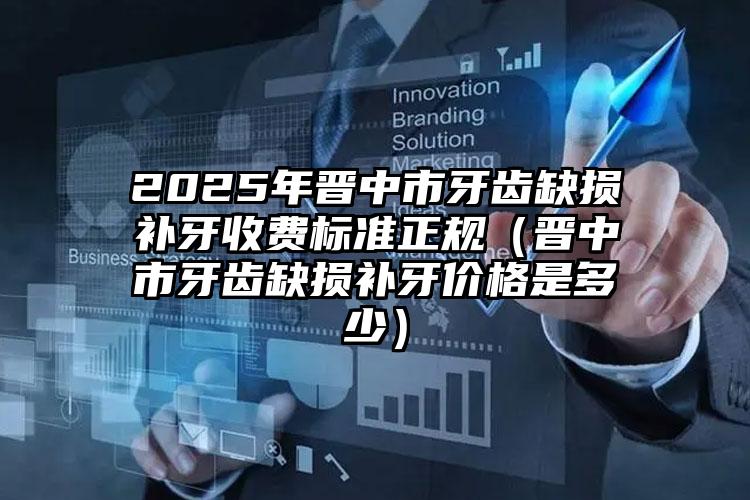 2025年晋中市牙齿缺损补牙收费标准正规（晋中市牙齿缺损补牙价格是多少）