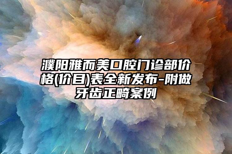 濮阳雅而美口腔门诊部价格(价目)表全新发布-附做牙齿正畸案例