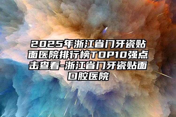 2025年浙江省门牙瓷贴面医院排行榜TOP10强点击查看-浙江省门牙瓷贴面口腔医院