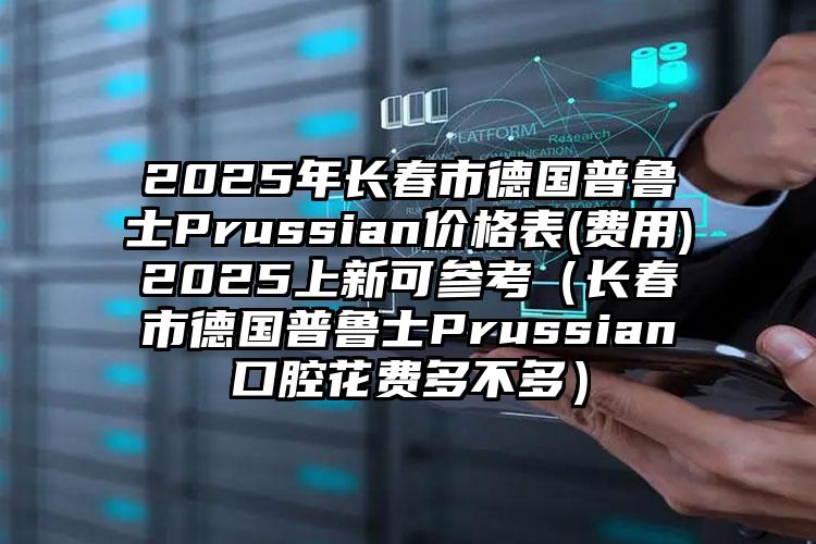 2025年长春市德国普鲁士Prussian价格表(费用)2025上新可参考（长春市德国普鲁士Prussian口腔花费多不多）