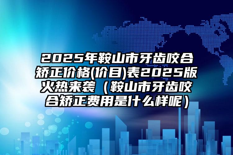 2025年鞍山市牙齿咬合矫正价格(价目)表2025版火热来袭（鞍山市牙齿咬合矫正费用是什么样呢）