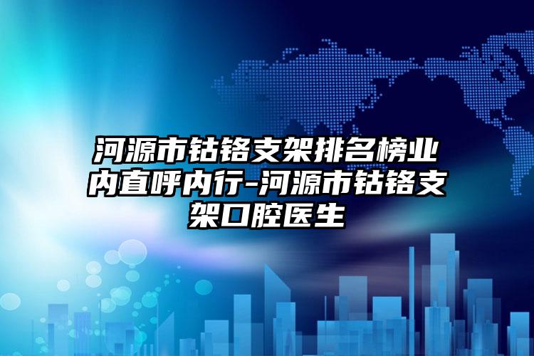 河源市钴铬支架排名榜业内直呼内行-河源市钴铬支架口腔医生