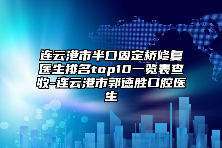 连云港市半口固定桥修复医生排名top10一览表查收-连云港市郭德胜口腔医生