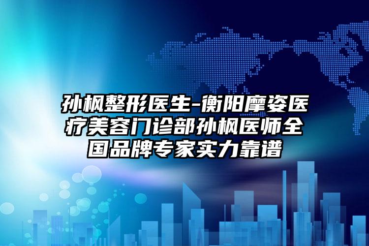 孙枫整形医生-衡阳摩姿医疗美容门诊部孙枫医师全国品牌专家实力靠谱