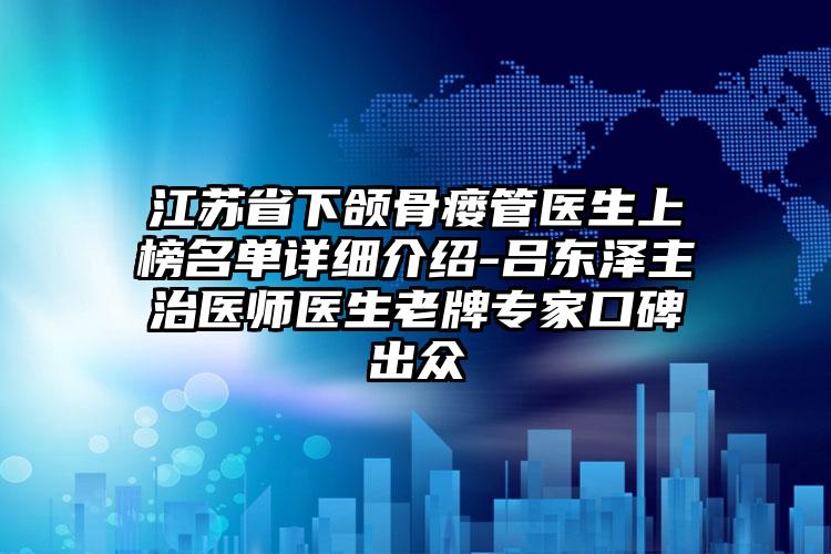 江苏省下颌骨瘘管医生上榜名单详细介绍-吕东泽主治医师医生老牌专家口碑出众