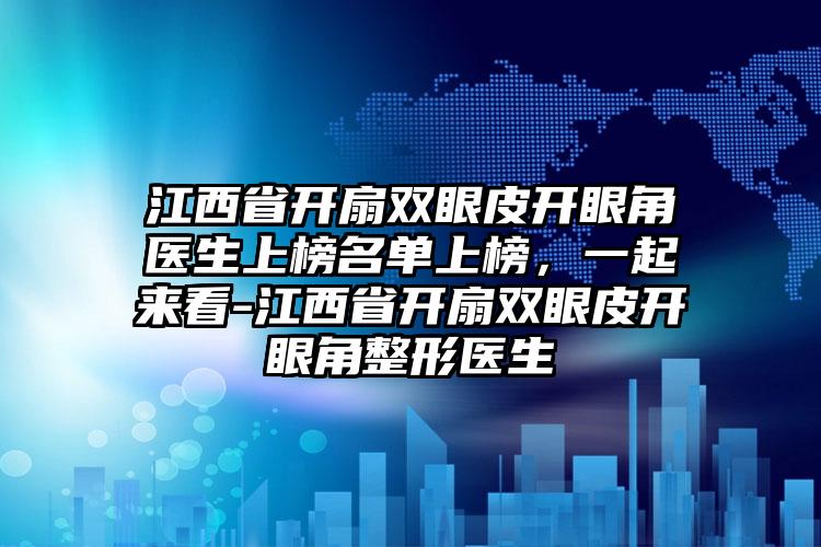 江西省开扇双眼皮开眼角医生上榜名单上榜，一起来看-江西省开扇双眼皮开眼角整形医生