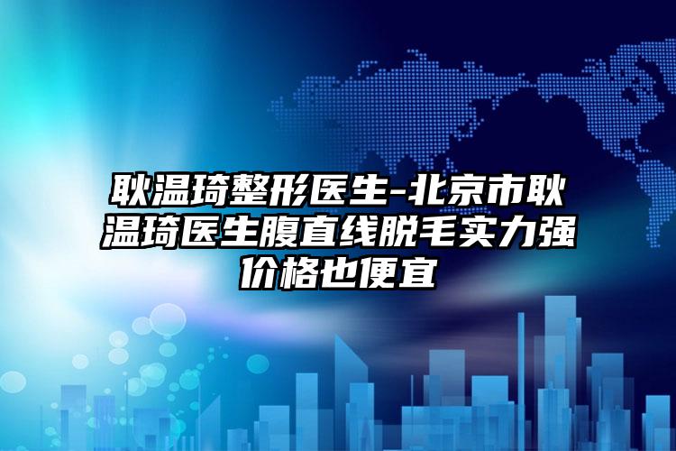 耿温琦整形医生-北京市耿温琦医生腹直线脱毛实力强价格也便宜