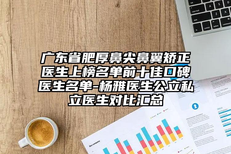 广东省肥厚鼻尖鼻翼矫正医生上榜名单前十佳口碑医生名单-杨雅医生公立私立医生对比汇总