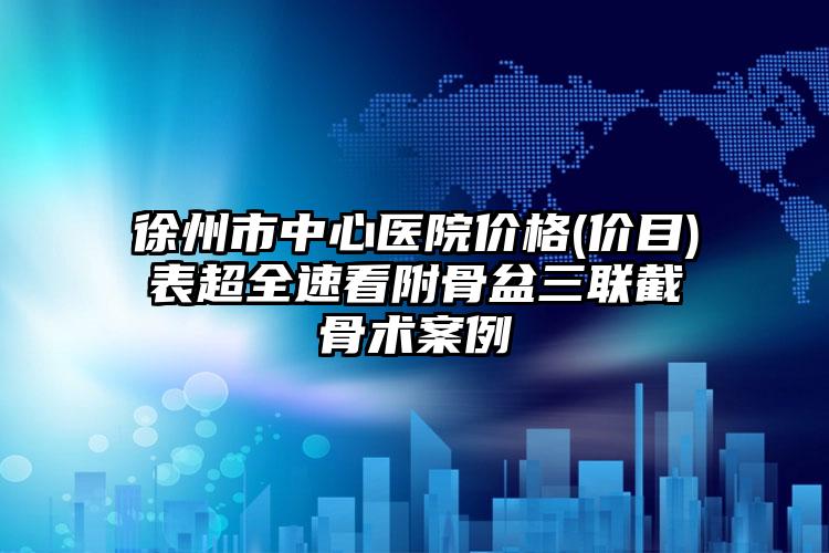 徐州市中心医院价格(价目)表超全速看附骨盆三联截骨术案例