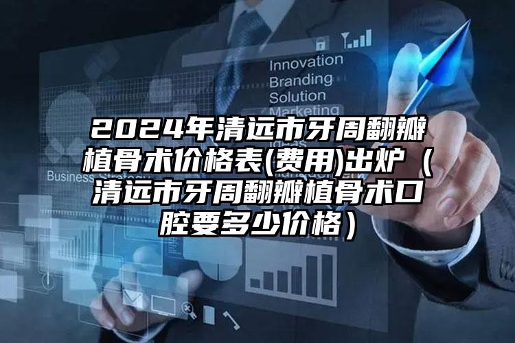 2024年清远市牙周翻瓣植骨术价格表(费用)出炉（清远市牙周翻瓣植骨术口腔要多少价格）