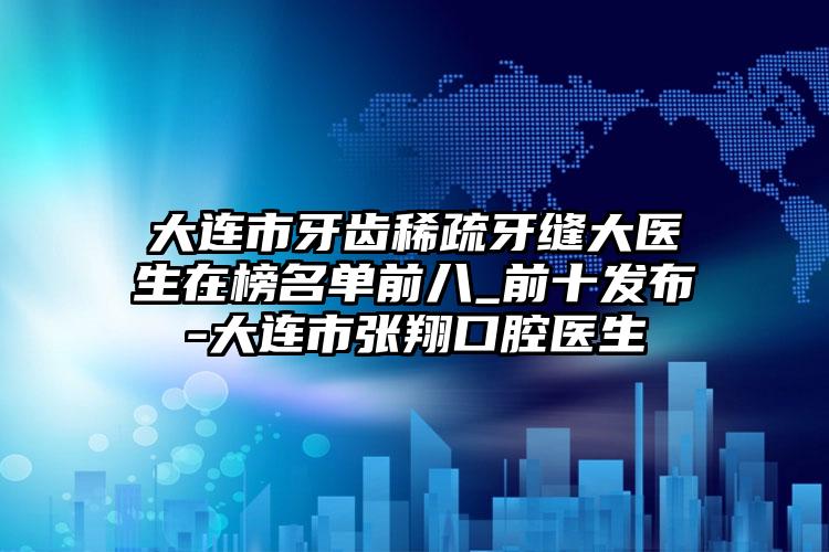 大连市牙齿稀疏牙缝大医生在榜名单前八_前十发布-大连市张翔口腔医生