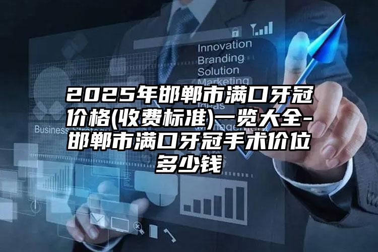 2025年邯郸市满口牙冠价格(收费标准)一览大全-邯郸市满口牙冠手术价位多少钱