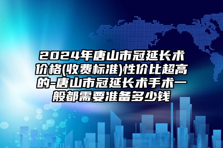 2024年唐山市冠延长术价格(收费标准)性价比超高的-唐山市冠延长术手术一般都需要准备多少钱