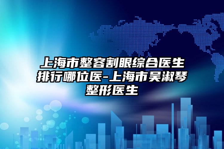 上海市整容割眼综合医生排行哪位医-上海市吴淑琴整形医生