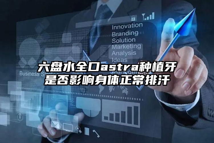 六盘水全口astra种植牙是否影响身体正常排汗