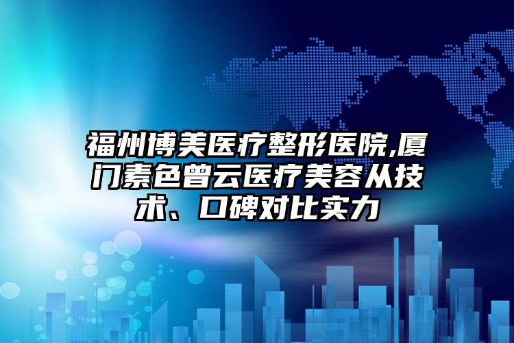 福州博美医疗整形医院,厦门素色曾云医疗美容从技术、口碑对比实力