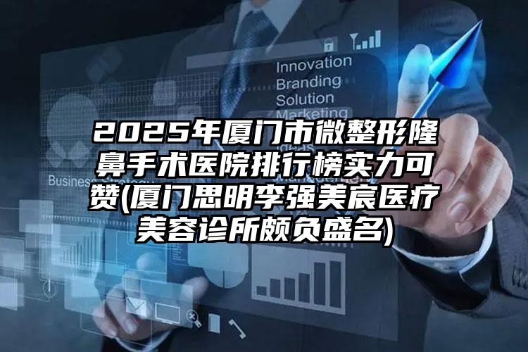 2025年厦门市微整形隆鼻手术医院排行榜实力可赞(厦门思明李强美宸医疗美容诊所颇负盛名)