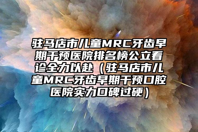 驻马店市儿童MRC牙齿早期干预医院排名榜公立看诊全力以赴（驻马店市儿童MRC牙齿早期干预口腔医院实力口碑过硬）