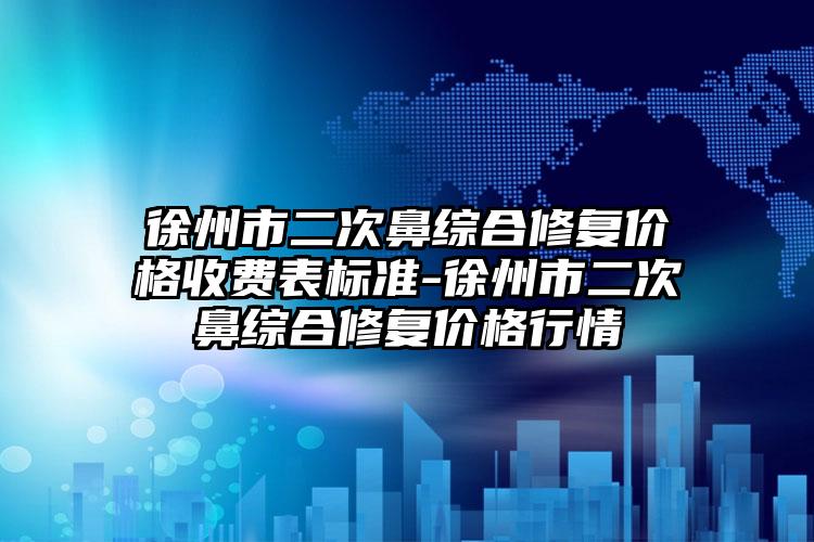 徐州市二次鼻综合修复价格收费表标准-徐州市二次鼻综合修复价格行情