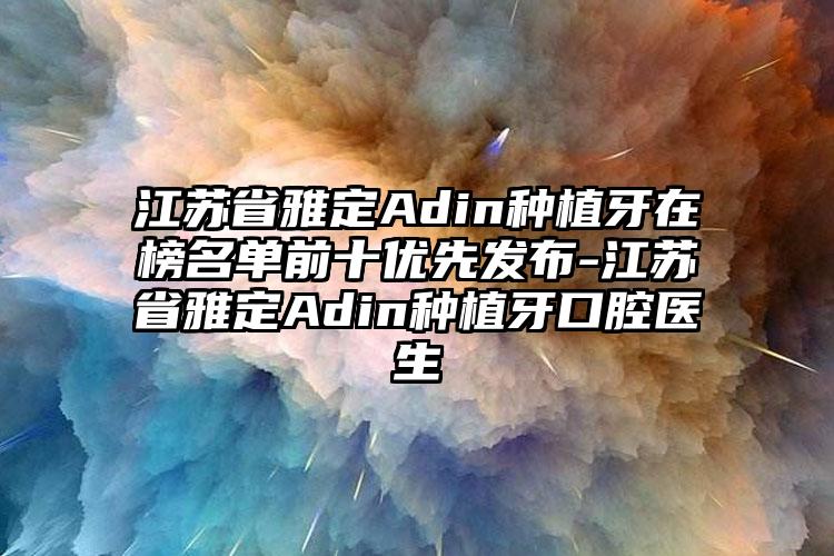 江苏省雅定Adin种植牙在榜名单前十优先发布-江苏省雅定Adin种植牙口腔医生