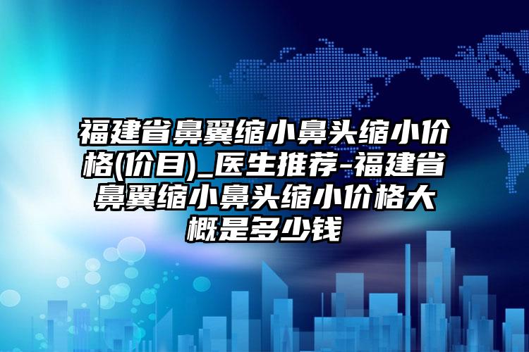 福建省鼻翼缩小鼻头缩小价格(价目)_医生推荐-福建省鼻翼缩小鼻头缩小价格大概是多少钱