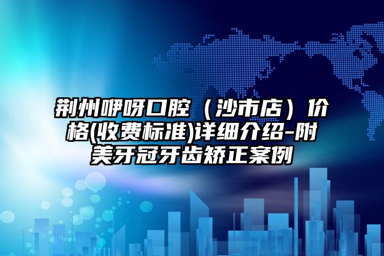 荆州咿呀口腔（沙市店）价格(收费标准)详细介绍-附美牙冠牙齿矫正案例