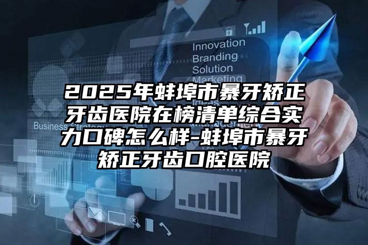 2025年蚌埠市暴牙矫正牙齿医院在榜清单综合实力口碑怎么样-蚌埠市暴牙矫正牙齿口腔医院