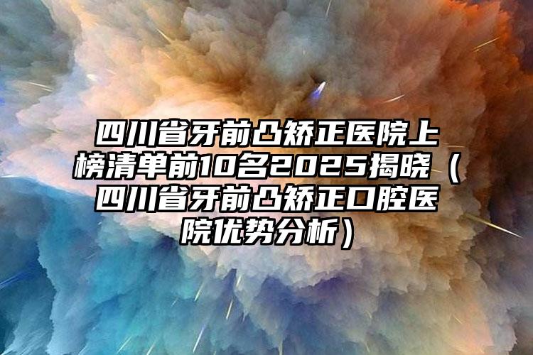 四川省牙前凸矫正医院上榜清单前10名2025揭晓（四川省牙前凸矫正口腔医院优势分析）