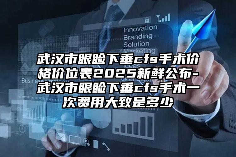 武汉市眼睑下垂cfs手术价格价位表2025新鲜公布-武汉市眼睑下垂cfs手术一次费用大致是多少