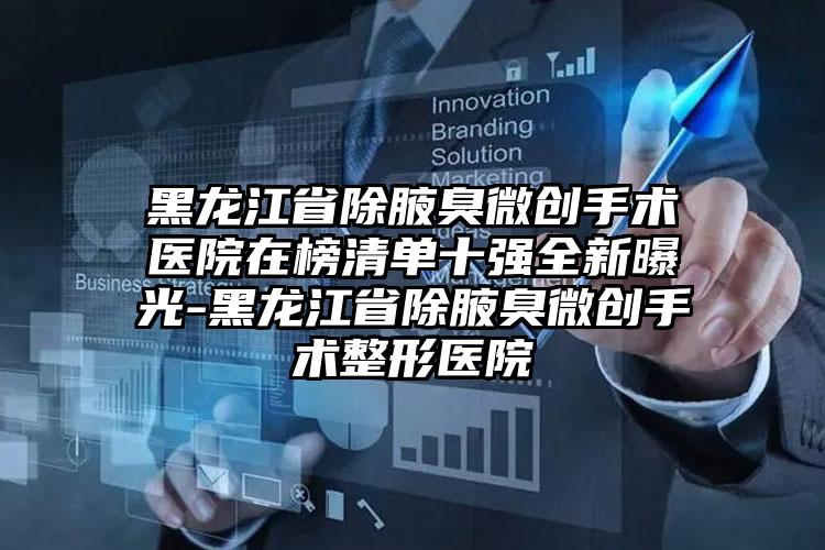 黑龙江省除腋臭微创手术医院在榜清单十强全新曝光-黑龙江省除腋臭微创手术整形医院