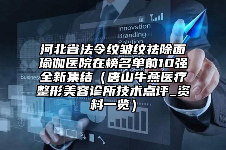 河北省法令纹皱纹祛除面瑜伽医院在榜名单前10强全新集结（唐山牛燕医疗整形美容诊所技术点评_资料一览）