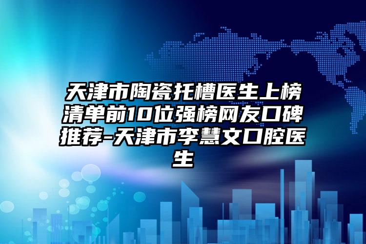 天津市陶瓷托槽医生上榜清单前10位强榜网友口碑推荐-天津市李慧文口腔医生