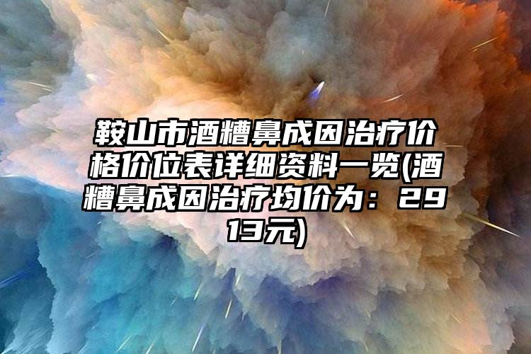 鞍山市酒糟鼻成因治疗价格价位表详细资料一览(酒糟鼻成因治疗均价为：2913元)