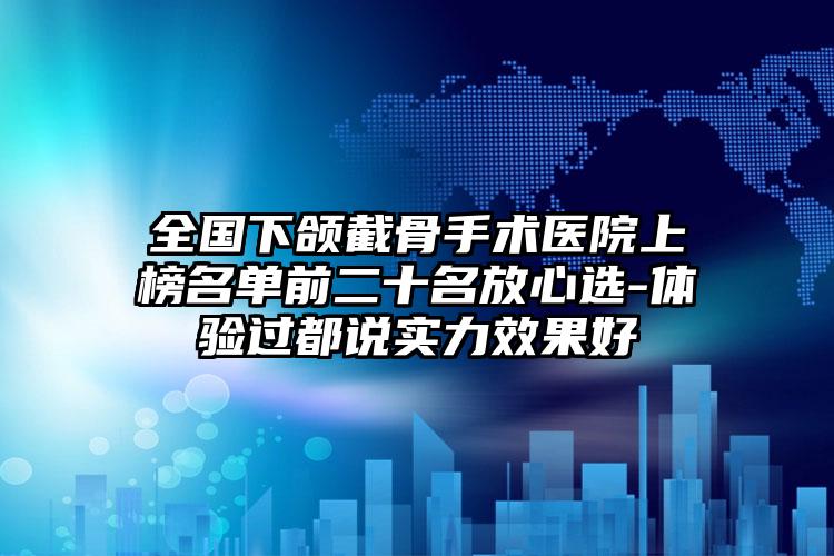 全国下颌截骨手术医院上榜名单前二十名放心选-体验过都说实力效果好