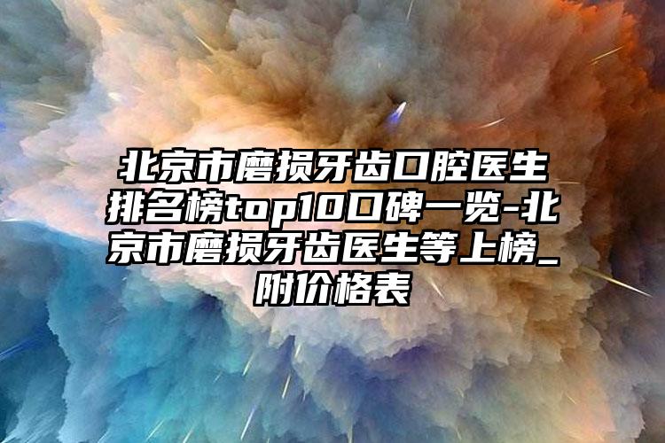 北京市磨损牙齿口腔医生排名榜top10口碑一览-北京市磨损牙齿医生等上榜_附价格表