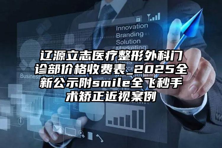 辽源立志医疗整形外科门诊部价格收费表_2025全新公示附smile全飞秒手术矫正近视案例