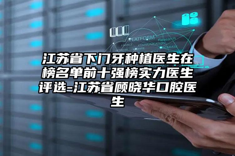 江苏省下门牙种植医生在榜名单前十强榜实力医生评选-江苏省顾晓华口腔医生