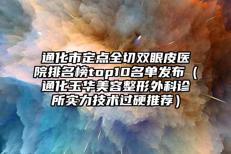 通化市定点全切双眼皮医院排名榜top10名单发布（通化玉华美容整形外科诊所实力技术过硬推荐）