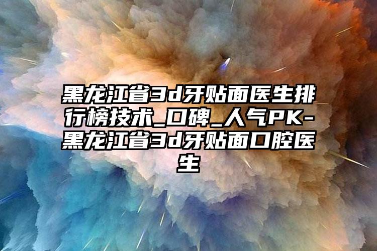 黑龙江省3d牙贴面医生排行榜技术_口碑_人气PK-黑龙江省3d牙贴面口腔医生