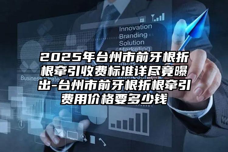 2025年台州市前牙根折根牵引收费标准详尽竟曝出-台州市前牙根折根牵引费用价格要多少钱