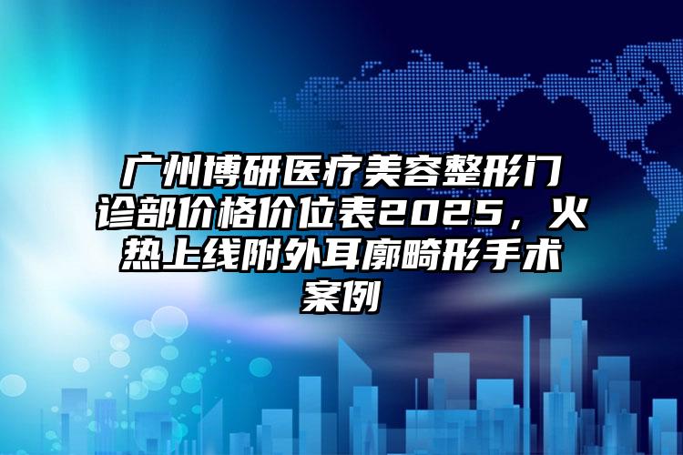 广州博研医疗美容整形门诊部价格价位表2025，火热上线附外耳廓畸形手术案例