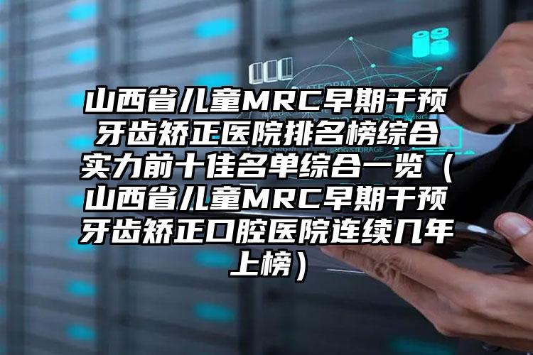 山西省儿童MRC早期干预牙齿矫正医院排名榜综合实力前十佳名单综合一览（山西省儿童MRC早期干预牙齿矫正口腔医院连续几年上榜）