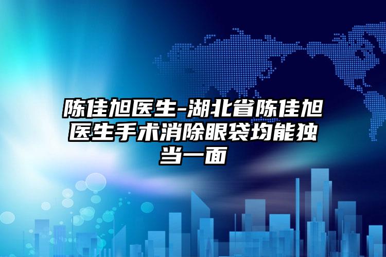 陈佳旭医生-湖北省陈佳旭医生手术消除眼袋均能独当一面