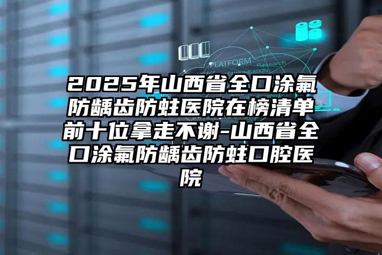 2025年山西省全口涂氟防龋齿防蛀医院在榜清单前十位拿走不谢-山西省全口涂氟防龋齿防蛀口腔医院