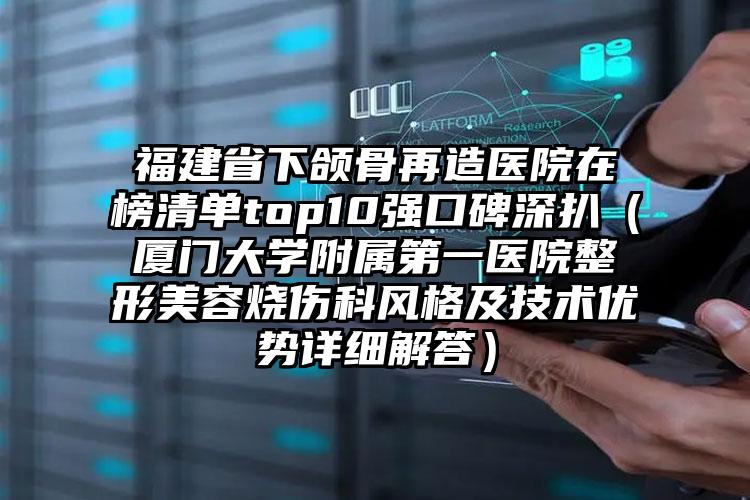 福建省下颌骨再造医院在榜清单top10强口碑深扒（厦门大学附属第一医院整形美容烧伤科风格及技术优势详细解答）