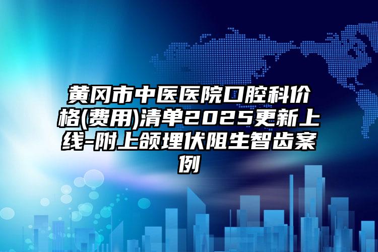 黄冈市中医医院口腔科价格(费用)清单2025更新上线-附上颌埋伏阻生智齿案例