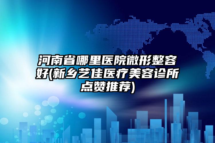 河南省哪里医院微形整容好(新乡艺佳医疗美容诊所点赞推荐)