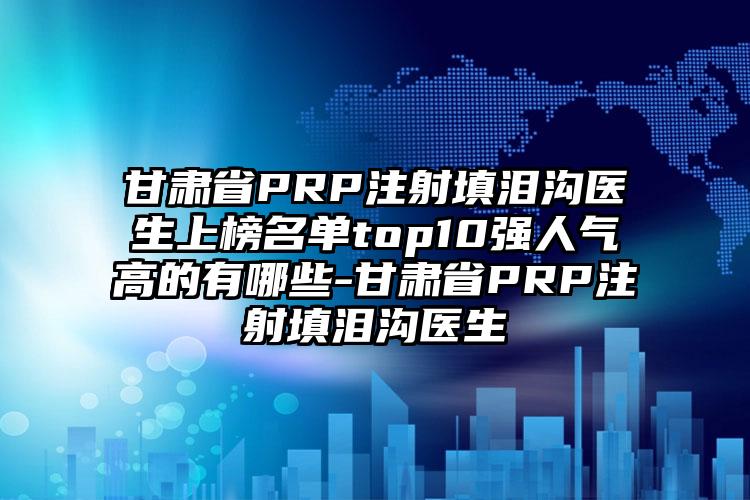 甘肃省PRP注射填泪沟医生上榜名单top10强人气高的有哪些-甘肃省PRP注射填泪沟医生