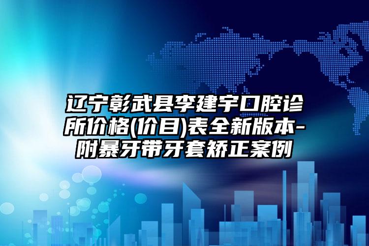 辽宁彰武县李建宇口腔诊所价格(价目)表全新版本-附暴牙带牙套矫正案例